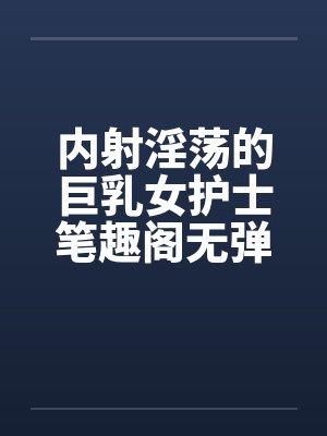 内射淫荡的巨乳女护士笔趣阁无弹窗封面