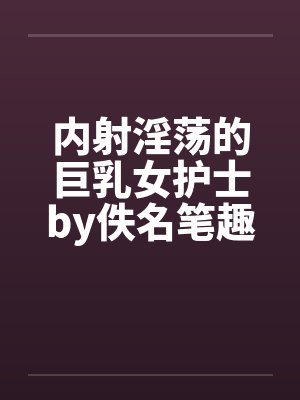 内射淫荡的巨乳女护士by佚名笔趣阁无弹窗封面