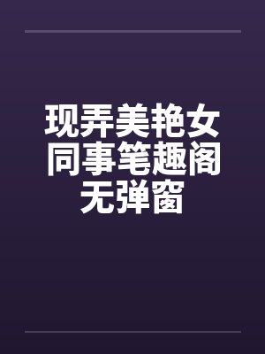 现弄美艳女同事笔趣阁无弹窗封面