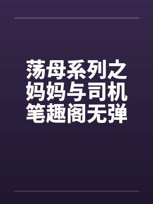 荡母系列之妈妈与司机笔趣阁无弹窗封面
