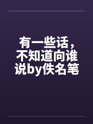 有一些话，不知道向谁说by佚名笔趣阁无弹窗封面