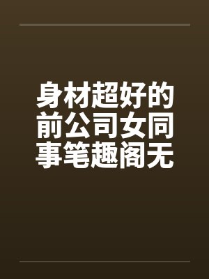 身材超好的前公司女同事笔趣阁无弹窗封面