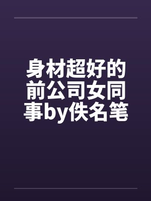 身材超好的前公司女同事by佚名笔趣阁无弹窗封面