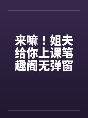 来嘛！姐夫给你上课笔趣阁无弹窗封面