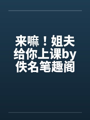 来嘛！姐夫给你上课by佚名笔趣阁无弹窗封面