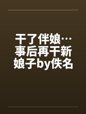 干了伴娘…事后再干新娘子by佚名封面