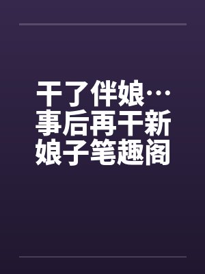 干了伴娘…事后再干新娘子笔趣阁无弹窗封面