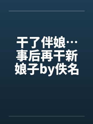 干了伴娘…事后再干新娘子by佚名笔趣阁无弹窗封面