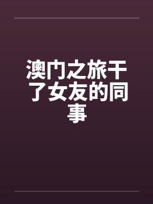澳门之旅干了女友的同事封面
