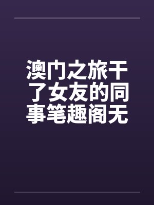 澳门之旅干了女友的同事笔趣阁无弹窗封面