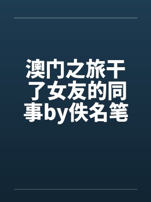 澳门之旅干了女友的同事by佚名笔趣阁无弹窗封面