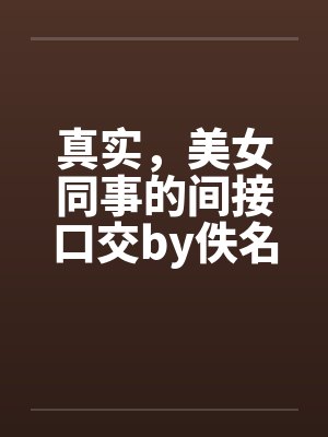 真实，美女同事的间接口交by佚名封面