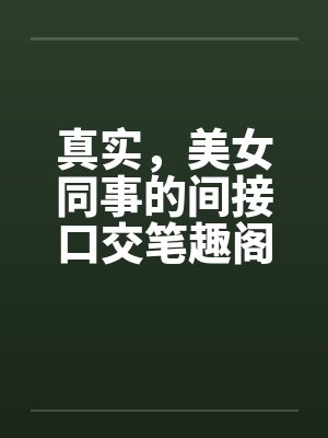 真实，美女同事的间接口交笔趣阁无弹窗封面