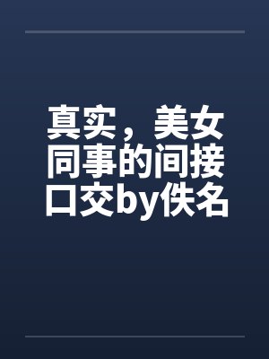 真实，美女同事的间接口交by佚名笔趣阁无弹窗封面