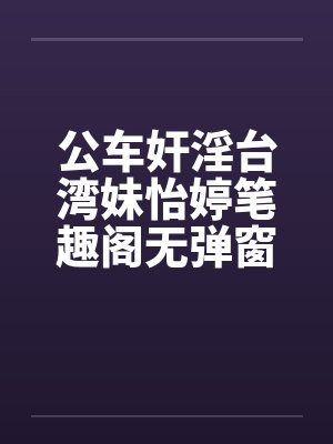 公车奸淫台湾妹怡婷笔趣阁无弹窗封面
