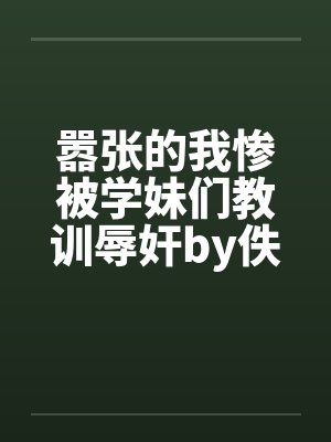 嚣张的我惨被学妹们教训辱奸by佚名封面