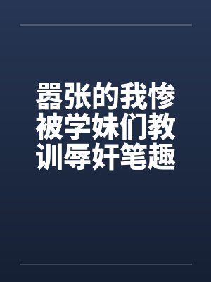 嚣张的我惨被学妹们教训辱奸笔趣阁无弹窗封面