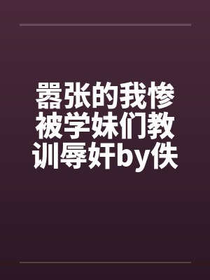 嚣张的我惨被学妹们教训辱奸by佚名笔趣阁无弹窗封面