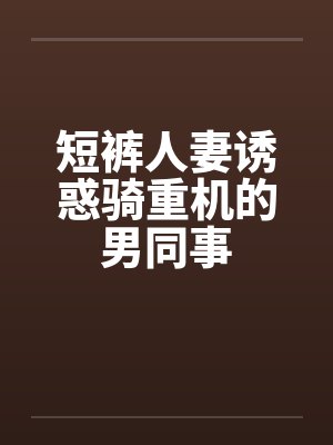 短裤人妻诱惑骑重机的男同事封面