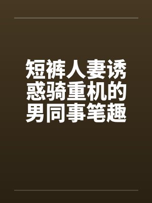 短裤人妻诱惑骑重机的男同事笔趣阁无弹窗封面