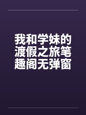 我和学妹的渡假之旅笔趣阁无弹窗封面