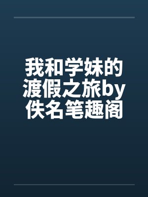 我和学妹的渡假之旅by佚名笔趣阁无弹窗封面