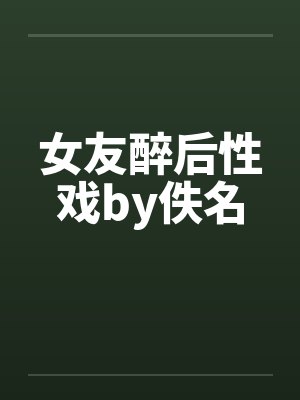 女友醉后性戏by佚名封面
