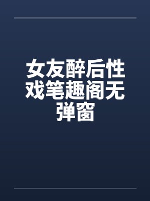 女友醉后性戏笔趣阁无弹窗封面