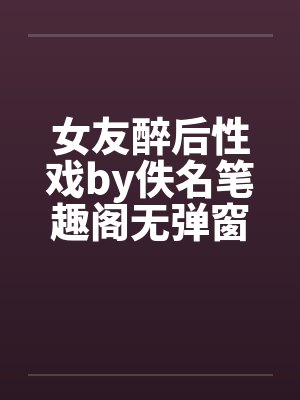 女友醉后性戏by佚名笔趣阁无弹窗封面
