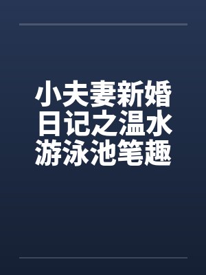 小夫妻新婚日记之温水游泳池笔趣阁无弹窗封面