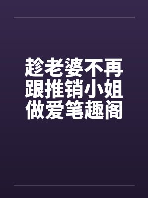 趁老婆不再跟推销小姐做爱笔趣阁无弹窗封面