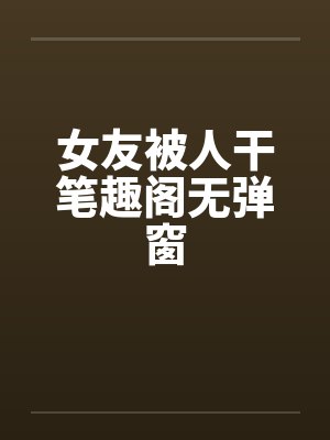 女友被人干笔趣阁无弹窗封面