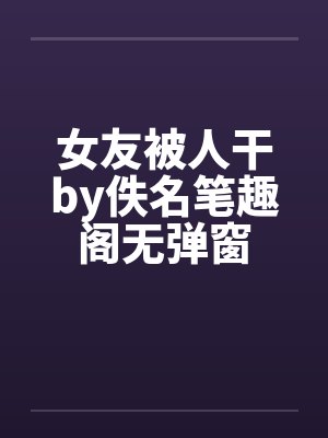 女友被人干by佚名笔趣阁无弹窗封面