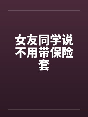女友同学说不用带保险套封面
