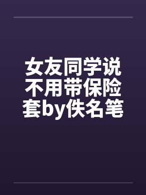 女友同学说不用带保险套by佚名笔趣阁无弹窗封面