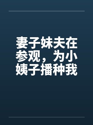 妻子妹夫在参观，为小姨子播种我干翻天封面