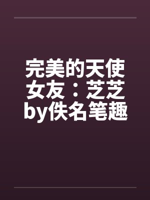 完美的天使女友：芝芝by佚名笔趣阁无弹窗封面
