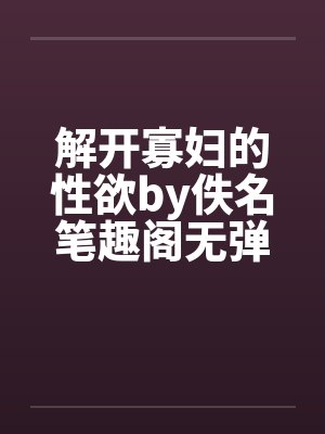 解开寡妇的性欲by佚名笔趣阁无弹窗封面