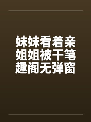 妹妹看着亲姐姐被干笔趣阁无弹窗封面
