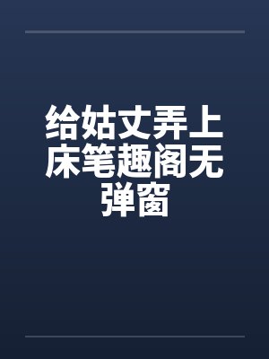 给姑丈弄上床笔趣阁无弹窗封面