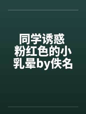 同学诱惑 粉红色的小乳晕by佚名封面