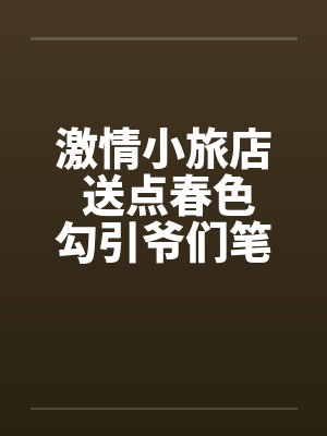 激情小旅店 送点春色勾引爷们笔趣阁无弹窗封面