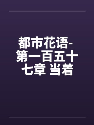 都市花语- 第一百五十七章 当着（下）笔趣阁无弹窗封面
