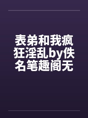 表弟和我疯狂淫乱by佚名笔趣阁无弹窗封面