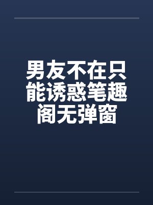 男友不在只能诱惑笔趣阁无弹窗封面