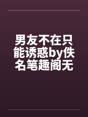 男友不在只能诱惑by佚名笔趣阁无弹窗封面