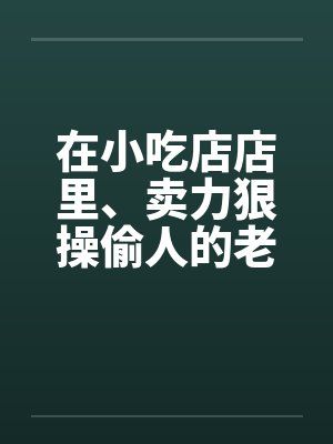 在小吃店店里、卖力狠操偷人的老板娘封面
