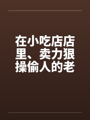 在小吃店店里、卖力狠操偷人的老板娘by佚名封面