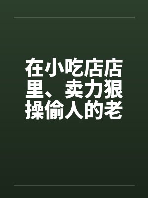 在小吃店店里、卖力狠操偷人的老板娘笔趣阁无弹窗封面