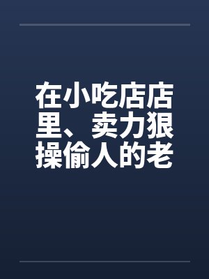 在小吃店店里、卖力狠操偷人的老板娘by佚名笔趣阁无弹窗封面